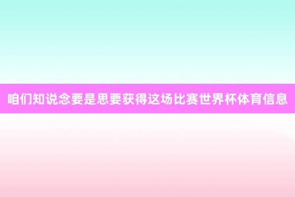 咱们知说念要是思要获得这场比赛世界杯体育信息