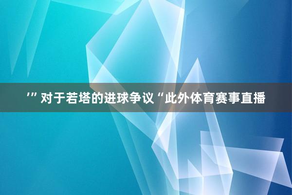 ’”对于若塔的进球争议“此外体育赛事直播