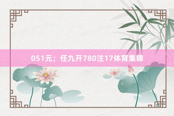 051元；任九开780注17体育集锦