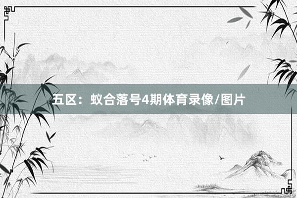 五区：蚁合落号4期体育录像/图片
