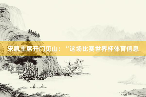 宋凯主席开门见山：“这场比赛世界杯体育信息