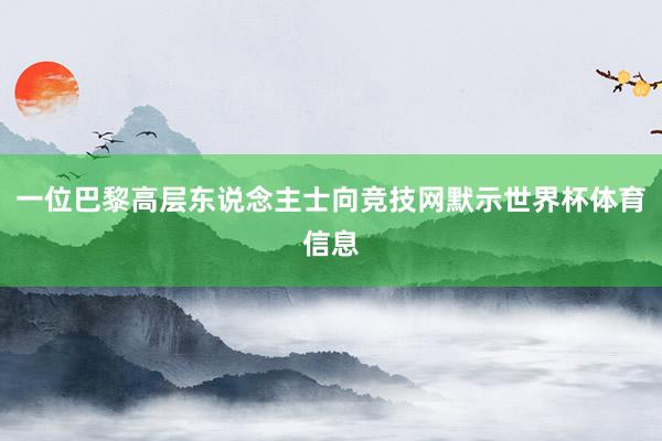 一位巴黎高层东说念主士向竞技网默示世界杯体育信息