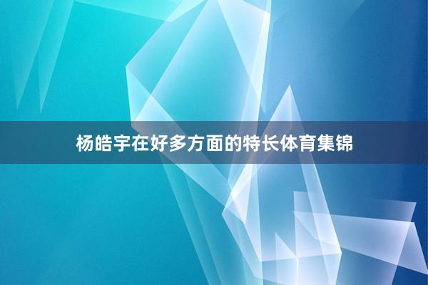 杨皓宇在好多方面的特长体育集锦