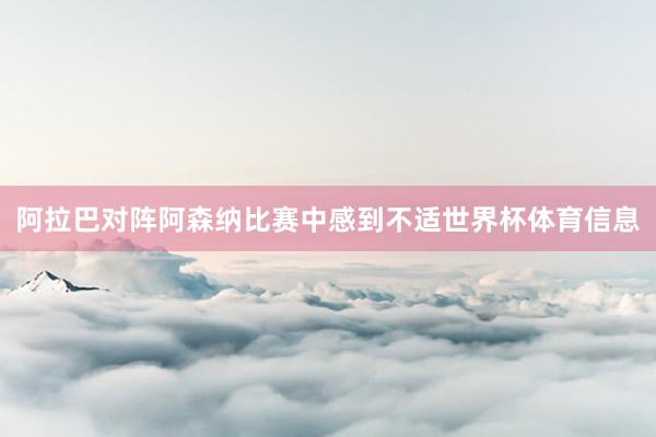阿拉巴对阵阿森纳比赛中感到不适世界杯体育信息