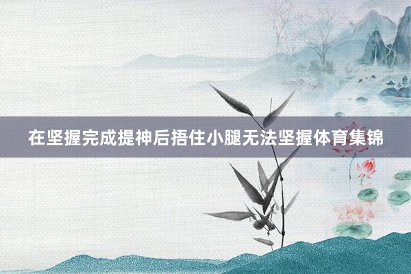 在坚握完成提神后捂住小腿无法坚握体育集锦