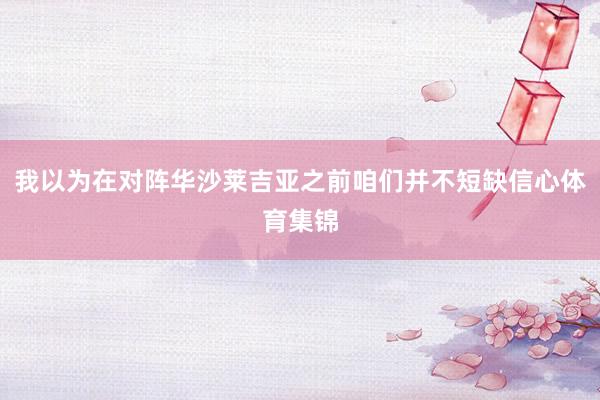 我以为在对阵华沙莱吉亚之前咱们并不短缺信心体育集锦