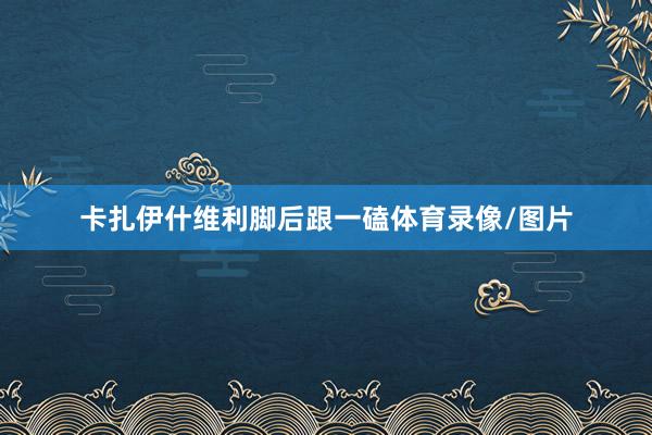 卡扎伊什维利脚后跟一磕体育录像/图片