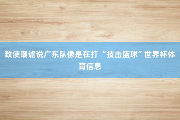 致使嘲谑说广东队像是在打 “技击篮球”世界杯体育信息