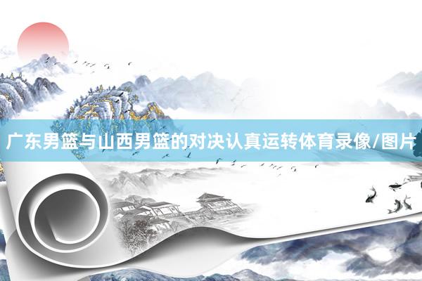 广东男篮与山西男篮的对决认真运转体育录像/图片