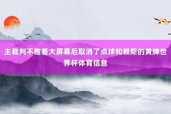 主裁判不雅看大屏幕后取消了点球和赖斯的黄牌世界杯体育信息