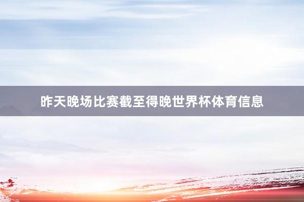 昨天晚场比赛截至得晚世界杯体育信息