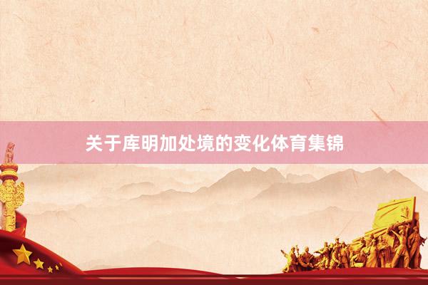 关于库明加处境的变化体育集锦