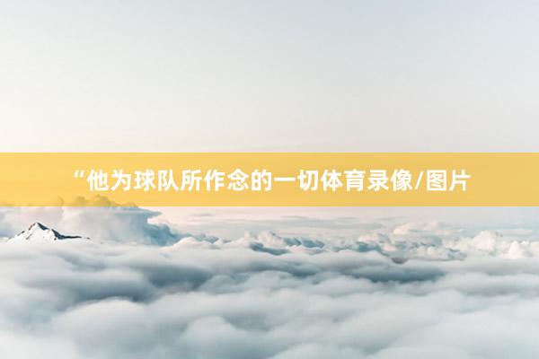 “他为球队所作念的一切体育录像/图片