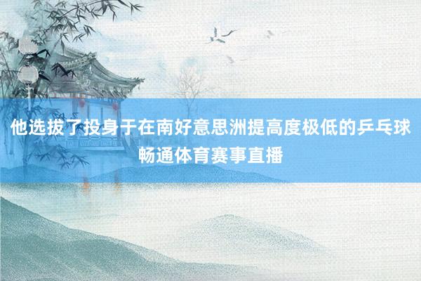 他选拔了投身于在南好意思洲提高度极低的乒乓球畅通体育赛事直播