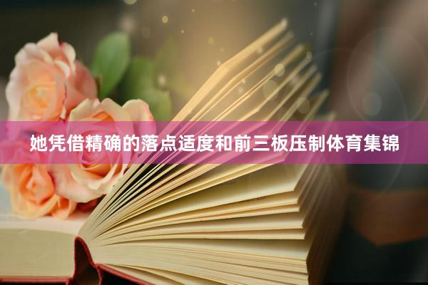 她凭借精确的落点适度和前三板压制体育集锦