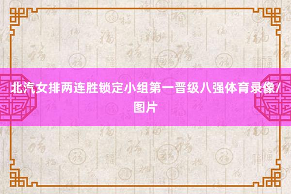 北汽女排两连胜锁定小组第一晋级八强体育录像/图片