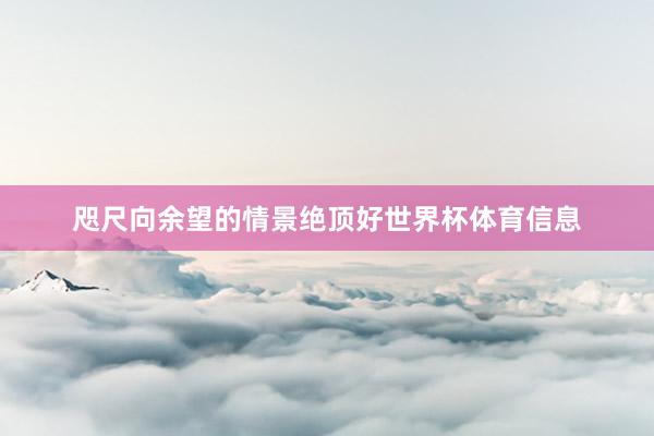 咫尺向余望的情景绝顶好世界杯体育信息