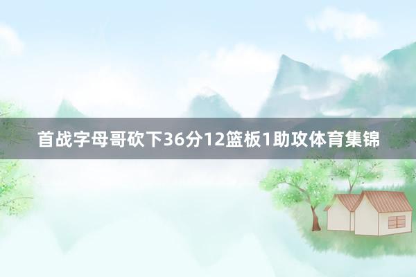 首战字母哥砍下36分12篮板1助攻体育集锦