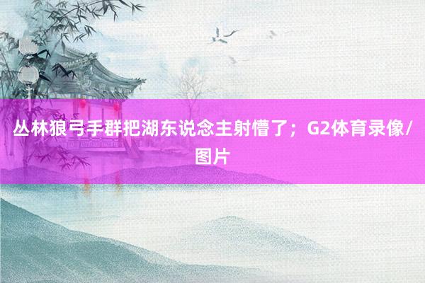 丛林狼弓手群把湖东说念主射懵了；G2体育录像/图片