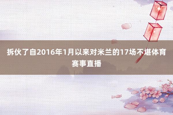 拆伙了自2016年1月以来对米兰的17场不堪体育赛事直播