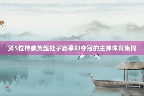 第5位持教英超处子赛季即夺冠的主帅体育集锦