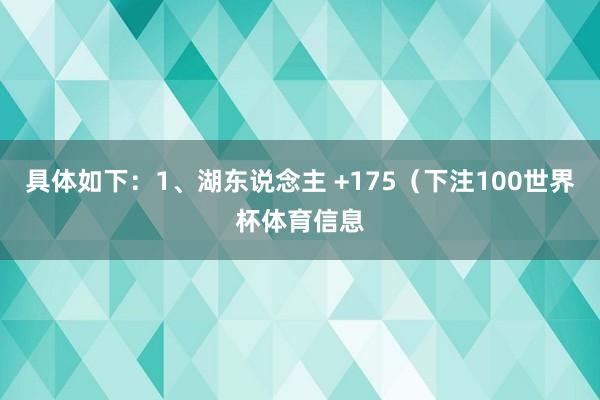 具体如下：1、湖东说念主 +175（下注100世界杯体育信息