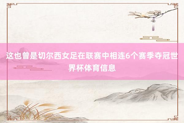 这也曾是切尔西女足在联赛中相连6个赛季夺冠世界杯体育信息
