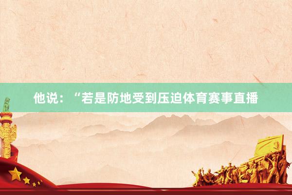 他说：“若是防地受到压迫体育赛事直播