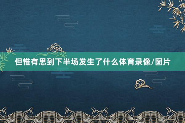 但惟有思到下半场发生了什么体育录像/图片