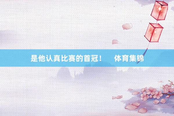 是他认真比赛的首冠！    体育集锦