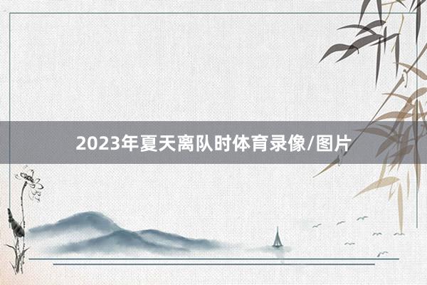 2023年夏天离队时体育录像/图片