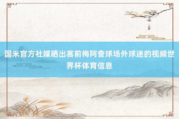 国米官方社媒晒出赛前梅阿查球场外球迷的视频世界杯体育信息