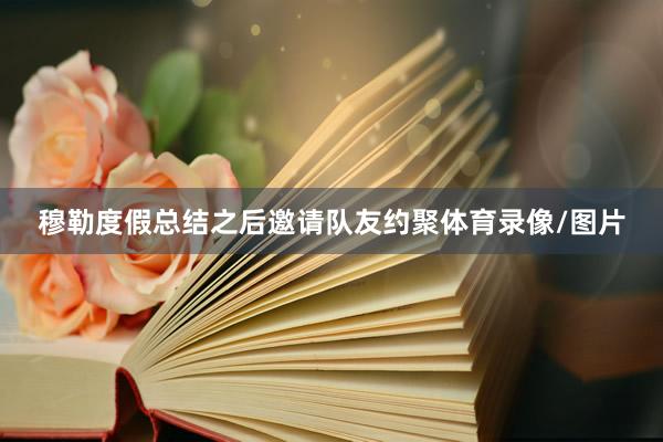 穆勒度假总结之后邀请队友约聚体育录像/图片