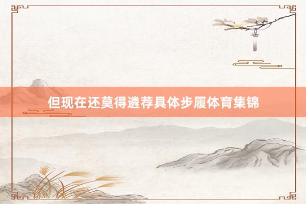 但现在还莫得遴荐具体步履体育集锦