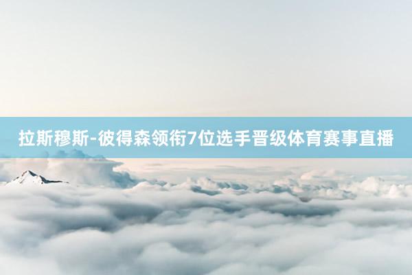拉斯穆斯-彼得森领衔7位选手晋级体育赛事直播
