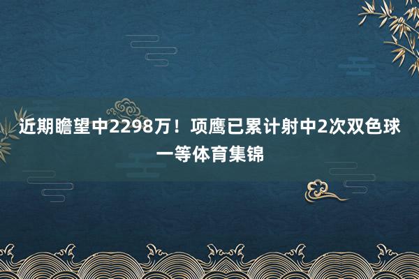 近期瞻望中2298万！项鹰已累计射中2次双色球一等体育集锦