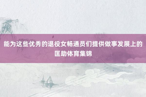 能为这些优秀的退役女畅通员们提供做事发展上的匡助体育集锦