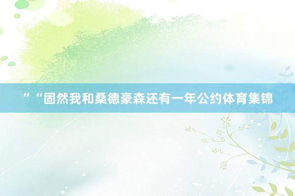 ”“固然我和桑德豪森还有一年公约体育集锦