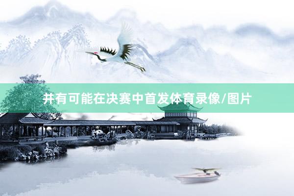 并有可能在决赛中首发体育录像/图片