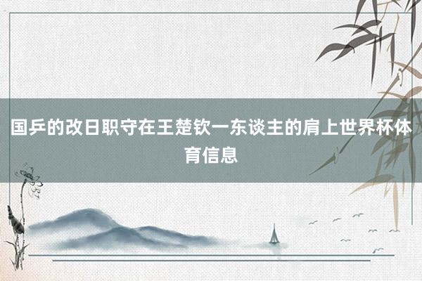 国乒的改日职守在王楚钦一东谈主的肩上世界杯体育信息