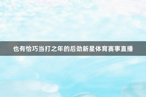 也有恰巧当打之年的后劲新星体育赛事直播