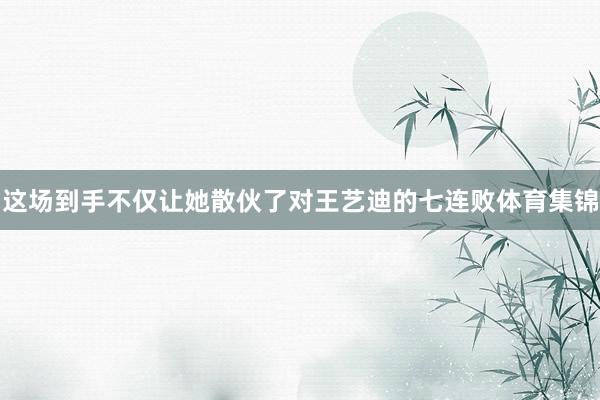 这场到手不仅让她散伙了对王艺迪的七连败体育集锦