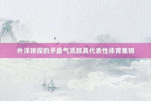 外洋球探的矛盾气派颇具代表性体育集锦