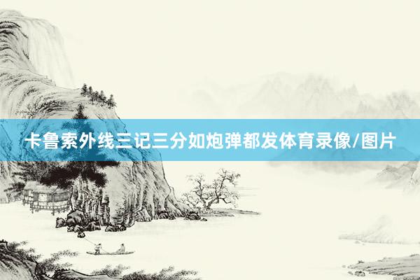卡鲁索外线三记三分如炮弹都发体育录像/图片