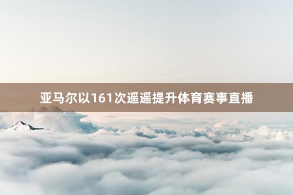 亚马尔以161次遥遥提升体育赛事直播