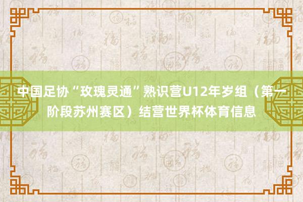 中国足协“玫瑰灵通”熟识营U12年岁组(第一阶段苏州赛区)结营世界杯体育信息
