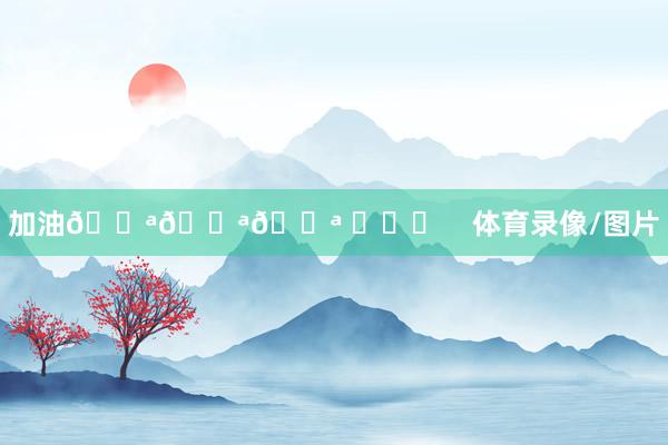 加油💪💪💪 ​​​    体育录像/图片
