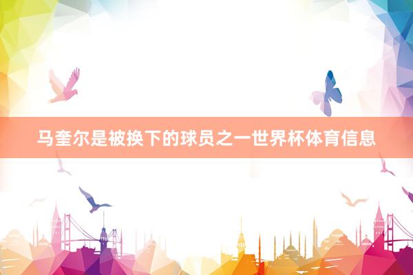 马奎尔是被换下的球员之一世界杯体育信息