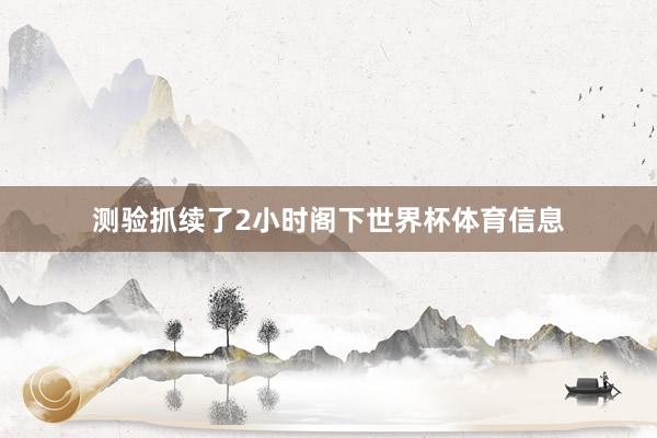 测验抓续了2小时阁下世界杯体育信息