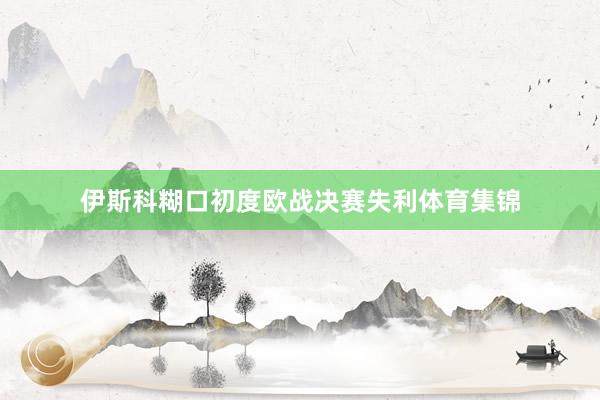 伊斯科糊口初度欧战决赛失利体育集锦